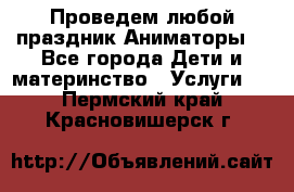 Проведем любой праздник.Аниматоры. - Все города Дети и материнство » Услуги   . Пермский край,Красновишерск г.